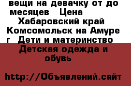 вещи на девачку от0до6месяцев › Цена ­ 1 000 - Хабаровский край, Комсомольск-на-Амуре г. Дети и материнство » Детская одежда и обувь   